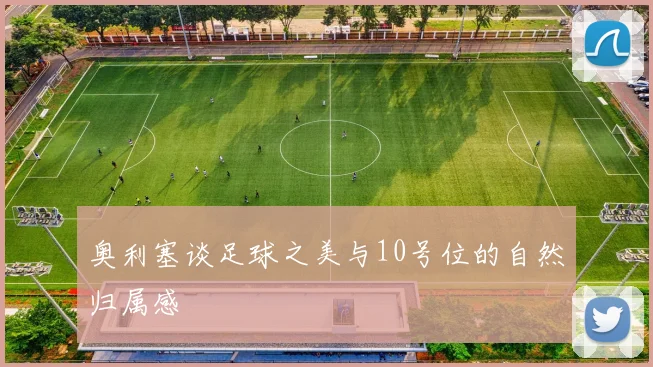 奥利塞谈足球之美与10号位的自然归属感