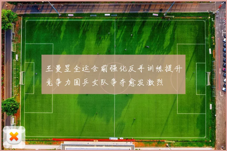 王曼昱全运会前强化反手训练提升竞争力国乒女队争夺愈发激烈