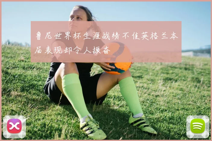 鲁尼世界杯生涯战绩不佳英格兰本届表现却令人振奋