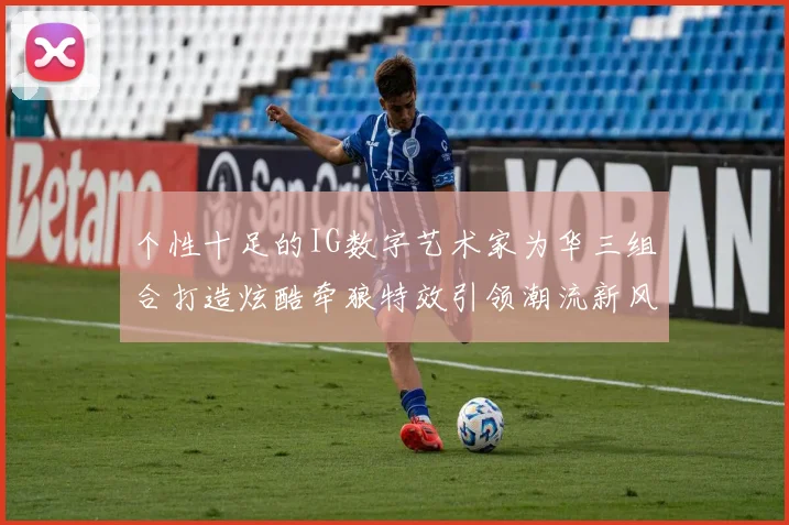 个性十足的IG数字艺术家为华三组合打造炫酷牵狼特效引领潮流新风尚