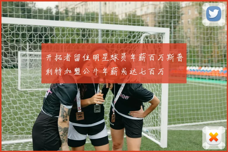 开拓者留住明星球员年薪百万斯普利特加盟公牛年薪或达七百万