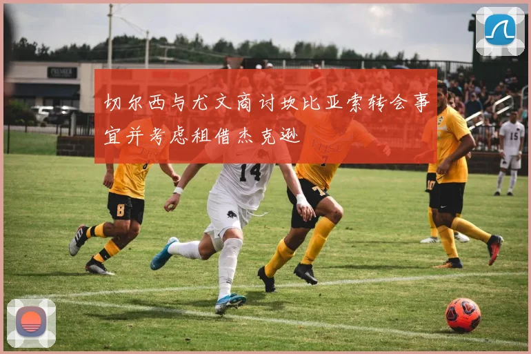 切尔西与尤文商讨坎比亚索转会事宜并考虑租借杰克逊