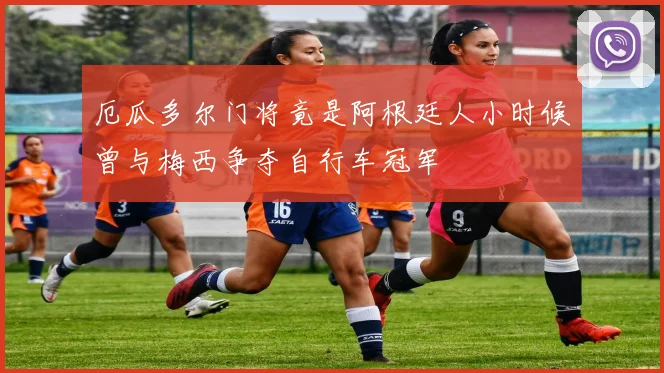 厄瓜多尔门将竟是阿根廷人小时候曾与梅西争夺自行车冠军