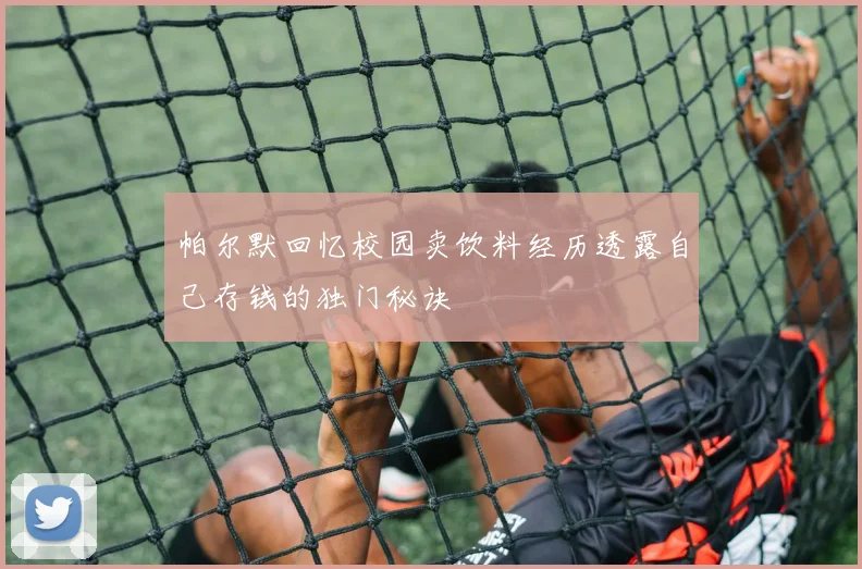 帕尔默回忆校园卖饮料经历透露自己存钱的独门秘诀