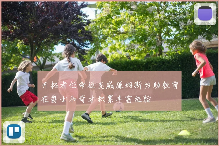 开拓者任命迈克威廉姆斯为助教曾在爵士和奇才积累丰富经验