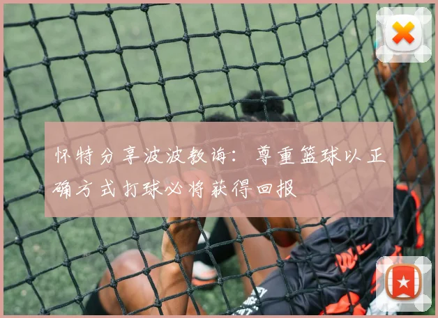 怀特分享波波教诲：尊重篮球以正确方式打球必将获得回报