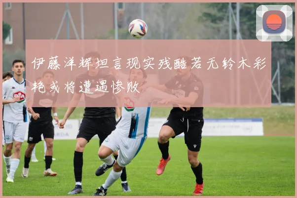 伊藤洋辉坦言现实残酷若无铃木彩艳或将遭遇惨败