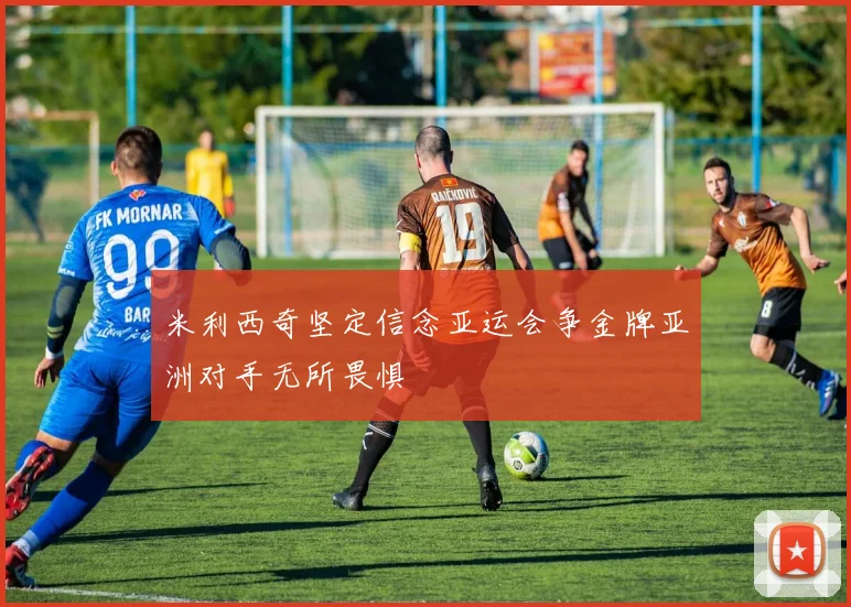 米利西奇坚定信念亚运会争金牌亚洲对手无所畏惧
