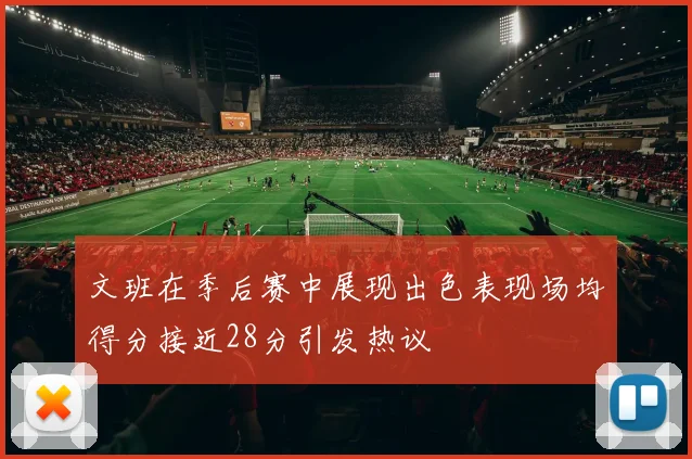 文班在季后赛中展现出色表现场均得分接近28分引发热议