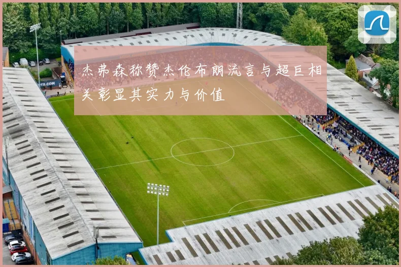 杰弗森称赞杰伦布朗流言与超巨相关彰显其实力与价值