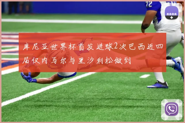 库尼亚世界杯首发进球2次巴西近四届仅内马尔与里沙利松做到