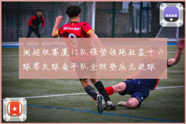 闽超联赛厦门队强势领跑狂轰十六球零失球南平队全败垫底无进球