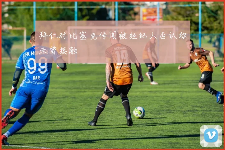 拜仁对比塞克传闻被经纪人否认称未曾接触