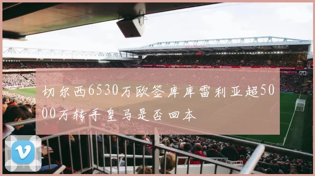 切尔西6530万欧签库库雷利亚超5000万转手皇马是否回本