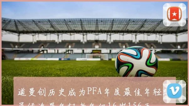 道曼创历史成为PFA年度最佳年轻球员候选最年轻者年仅16岁156天