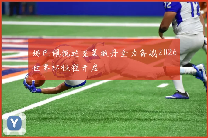 姆巴佩抵达克莱枫丹全力备战2026世界杯征程开启