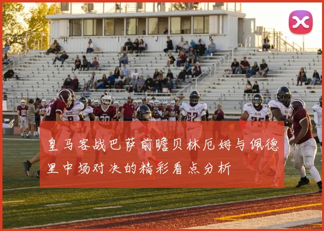 皇马客战巴萨前瞻贝林厄姆与佩德里中场对决的精彩看点分析