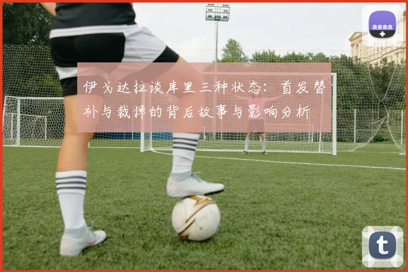 伊戈达拉谈库里三种状态：首发替补与裁掉的背后故事与影响分析