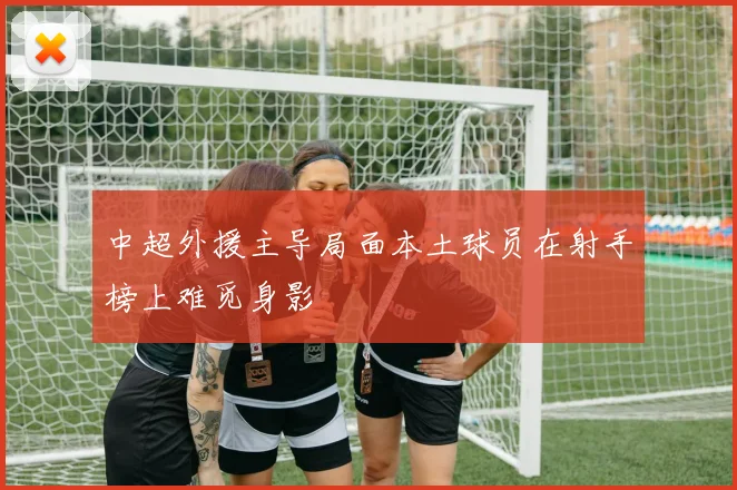 中超外援主导局面本土球员在射手榜上难觅身影