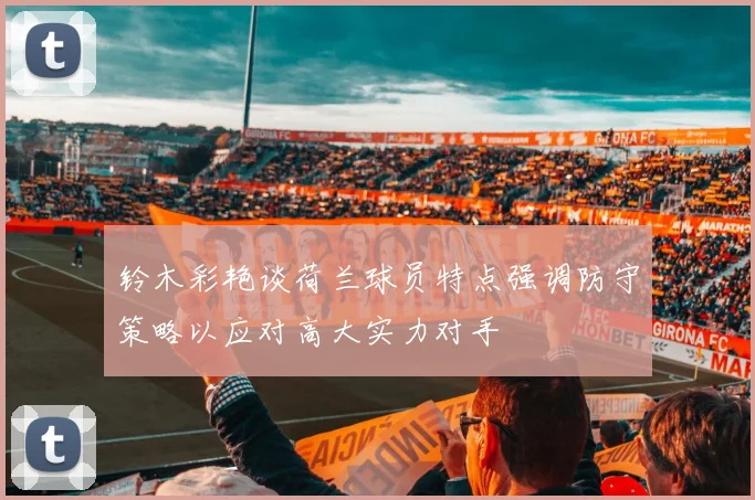 铃木彩艳谈荷兰球员特点强调防守策略以应对高大实力对手