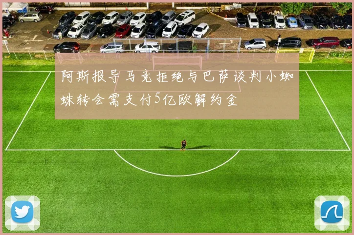 阿斯报导马竞拒绝与巴萨谈判小蜘蛛转会需支付5亿欧解约金
