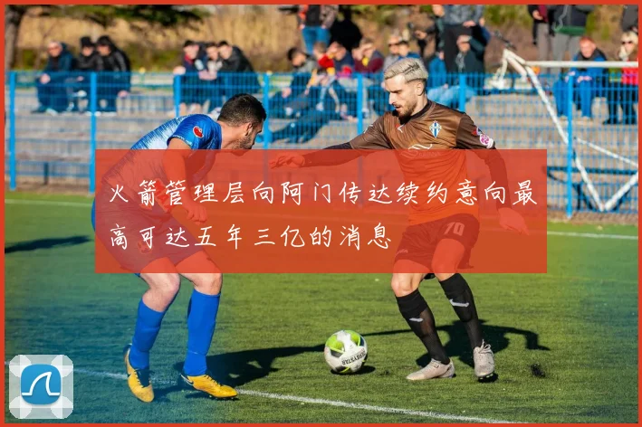 火箭管理层向阿门传达续约意向最高可达五年三亿的消息