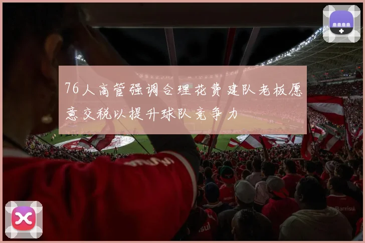 76人高管强调合理花费建队老板愿意交税以提升球队竞争力