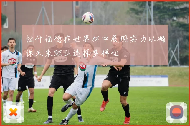 拉什福德在世界杯中展现实力以确保未来职业选择多样化