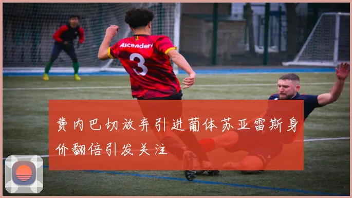 费内巴切放弃引进葡体苏亚雷斯身价翻倍引发关注