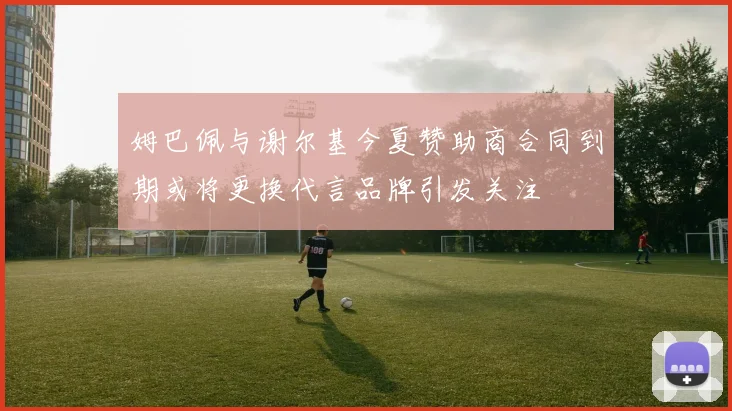 姆巴佩与谢尔基今夏赞助商合同到期或将更换代言品牌引发关注