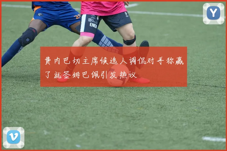 费内巴切主席候选人调侃对手称赢了就签姆巴佩引发热议
