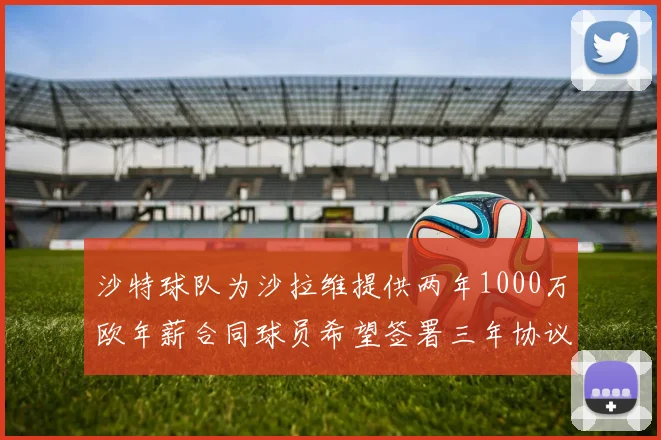 沙特球队为沙拉维提供两年1000万欧年薪合同球员希望签署三年协议