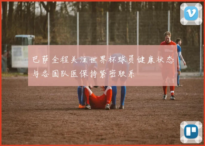 巴萨全程关注世界杯球员健康状态与各国队医保持紧密联系