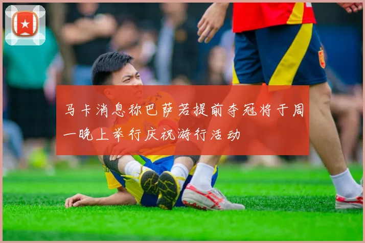 马卡消息称巴萨若提前夺冠将于周一晚上举行庆祝游行活动