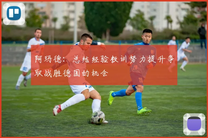 阿玛德：总结经验教训努力提升争取战胜德国的机会