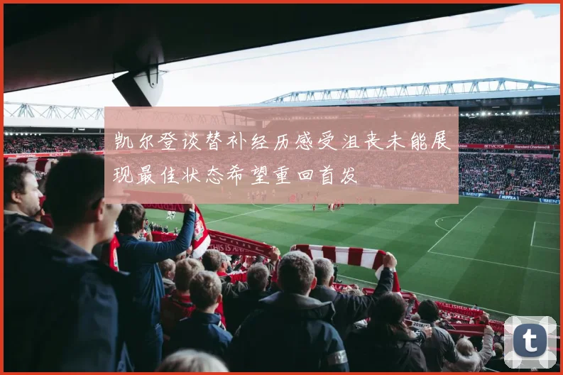 凯尔登谈替补经历感受沮丧未能展现最佳状态希望重回首发
