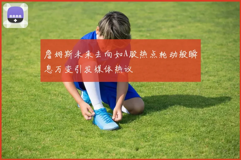 詹姆斯未来去向如A股热点轮动般瞬息万变引发媒体热议