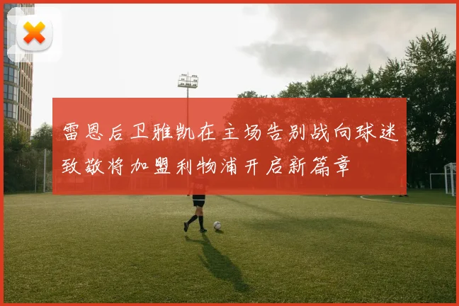 雷恩后卫雅凯在主场告别战向球迷致敬将加盟利物浦开启新篇章