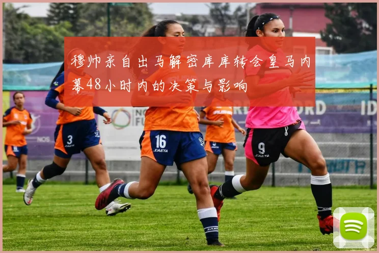 穆帅亲自出马解密库库转会皇马内幕48小时内的决策与影响