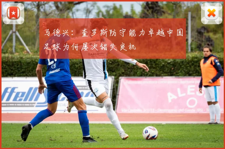 马德兴：奎罗斯防守能力卓越中国足球为何屡次错失良机
