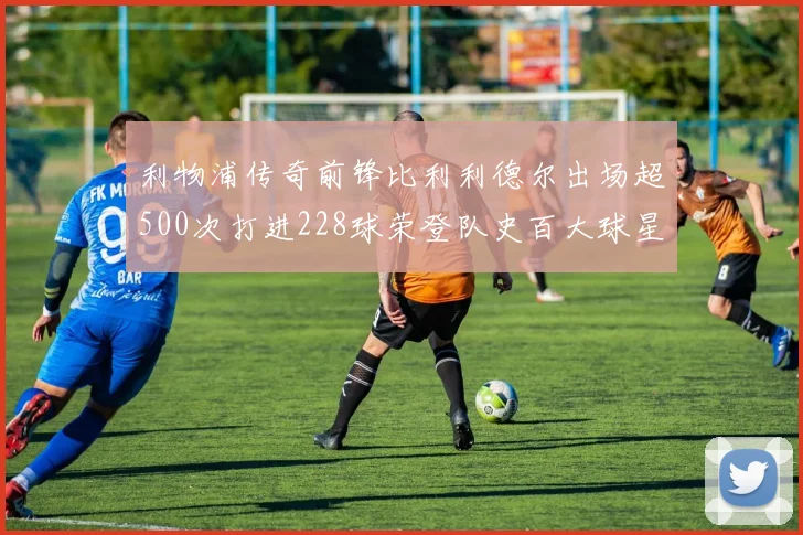 利物浦传奇前锋比利利德尔出场超500次打进228球荣登队史百大球星第11位