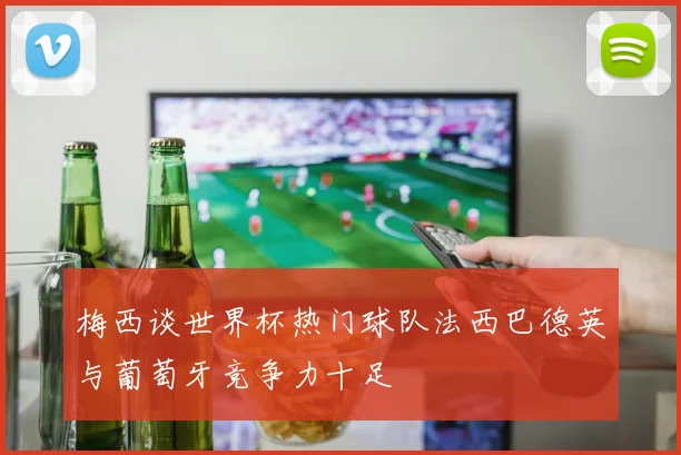 梅西谈世界杯热门球队法西巴德英与葡萄牙竞争力十足