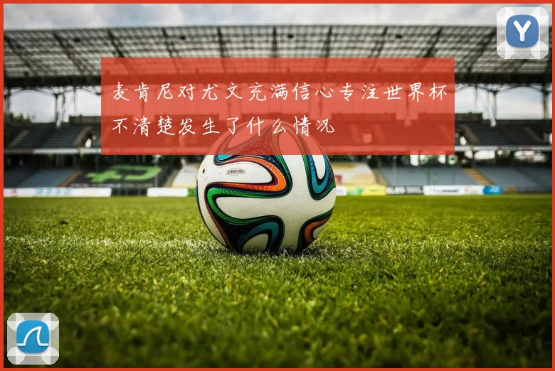 麦肯尼对尤文充满信心专注世界杯不清楚发生了什么情况
